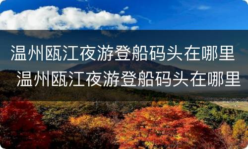 温州瓯江夜游登船码头在哪里 温州瓯江夜游登船码头在哪里建