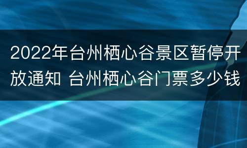 2022年台州栖心谷景区暂停开放通知 台州栖心谷门票多少钱一张