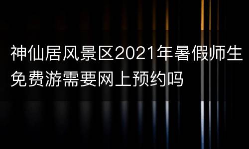 神仙居风景区2021年暑假师生免费游需要网上预约吗