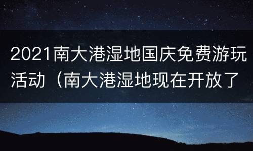 2021南大港湿地国庆免费游玩活动（南大港湿地现在开放了吗）