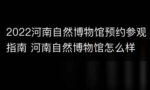 2022河南自然博物馆预约参观指南 河南自然博物馆怎么样