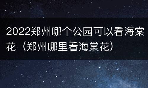 2022郑州哪个公园可以看海棠花（郑州哪里看海棠花）