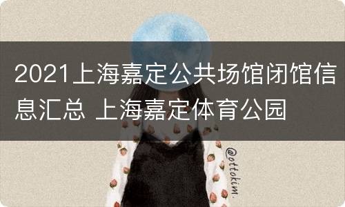 2021上海嘉定公共场馆闭馆信息汇总 上海嘉定体育公园