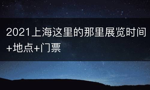 2021上海这里的那里展览时间+地点+门票