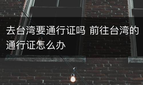 去台湾要通行证吗 前往台湾的通行证怎么办