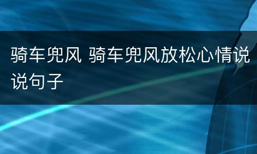 骑车兜风 骑车兜风放松心情说说句子