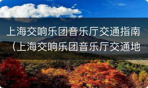 上海交响乐团音乐厅交通指南（上海交响乐团音乐厅交通地铁）
