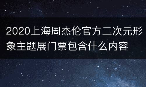 2020上海周杰伦官方二次元形象主题展门票包含什么内容