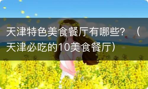 天津特色美食餐厅有哪些？（天津必吃的10美食餐厅）
