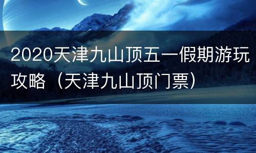 2020天津九山顶五一假期游玩攻略（天津九山顶门票）