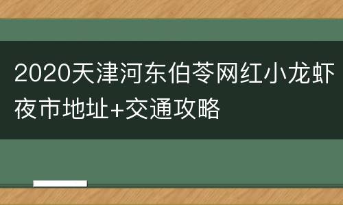 2020天津河东伯苓网红小龙虾夜市地址+交通攻略