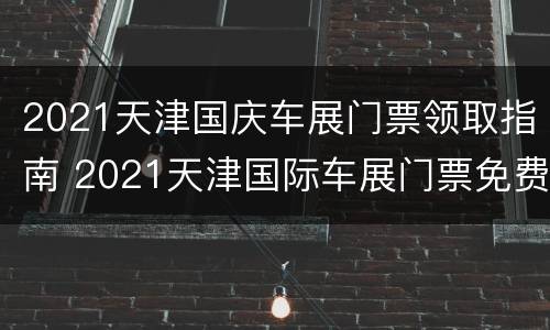 2021天津国庆车展门票领取指南 2021天津国际车展门票免费领取