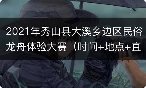 2021年秀山县大溪乡边区民俗龙舟体验大赛（时间+地点+直播入口）