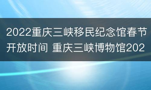 2022重庆三峡移民纪念馆春节开放时间 重庆三峡博物馆2020年展览