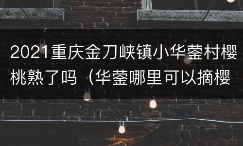 2021重庆金刀峡镇小华蓥村樱桃熟了吗（华蓥哪里可以摘樱桃）