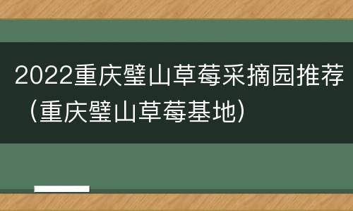 2022重庆璧山草莓采摘园推荐（重庆璧山草莓基地）