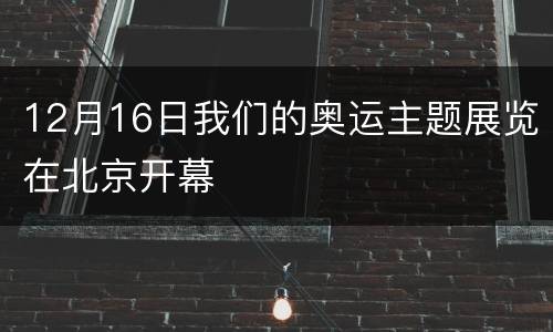 12月16日我们的奥运主题展览在北京开幕