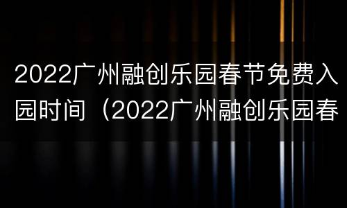 2022广州融创乐园春节免费入园时间（2022广州融创乐园春节免费入园时间是多少）