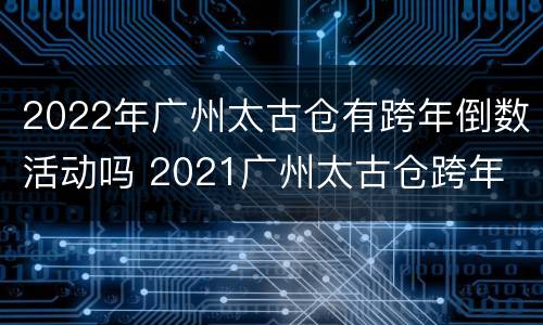 2022年广州太古仓有跨年倒数活动吗 2021广州太古仓跨年