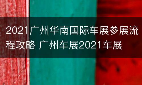 2021广州华南国际车展参展流程攻略 广州车展2021车展