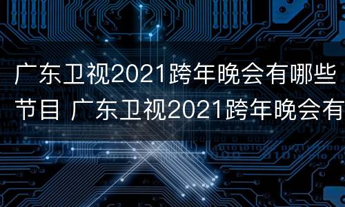 广东卫视2021跨年晚会有哪些节目 广东卫视2021跨年晚会有哪些节目呢
