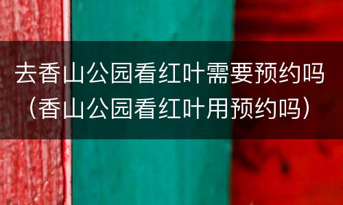 去香山公园看红叶需要预约吗（香山公园看红叶用预约吗）
