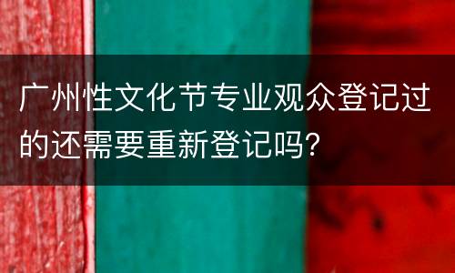 广州性文化节专业观众登记过的还需要重新登记吗？
