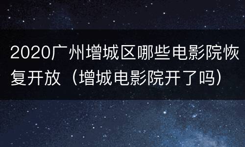 2020广州增城区哪些电影院恢复开放（增城电影院开了吗）
