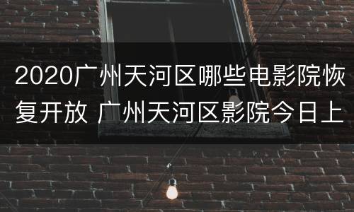 2020广州天河区哪些电影院恢复开放 广州天河区影院今日上映