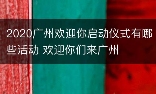2020广州欢迎你启动仪式有哪些活动 欢迎你们来广州
