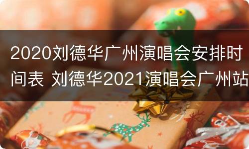 2020刘德华广州演唱会安排时间表 刘德华2021演唱会广州站