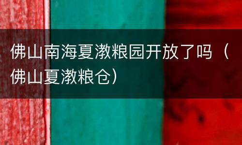 佛山南海夏漖粮园开放了吗（佛山夏漖粮仓）