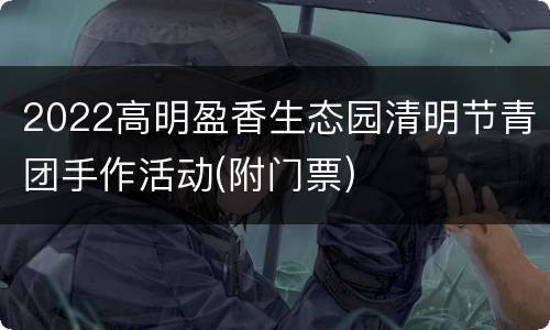 2022高明盈香生态园清明节青团手作活动(附门票)