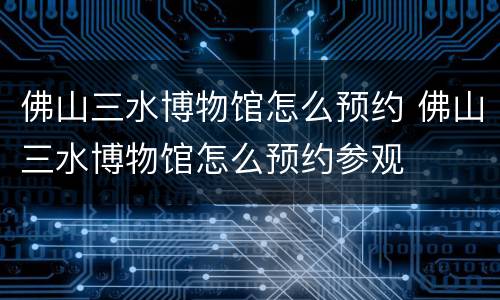 佛山三水博物馆怎么预约 佛山三水博物馆怎么预约参观