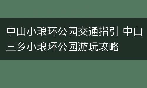 中山小琅环公园交通指引 中山三乡小琅环公园游玩攻略