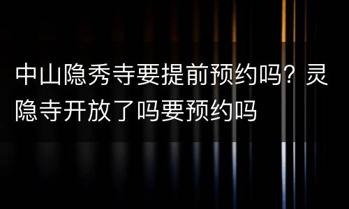 中山隐秀寺要提前预约吗? 灵隐寺开放了吗要预约吗