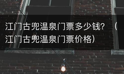 江门古兜温泉门票多少钱？（江门古兜温泉门票价格）