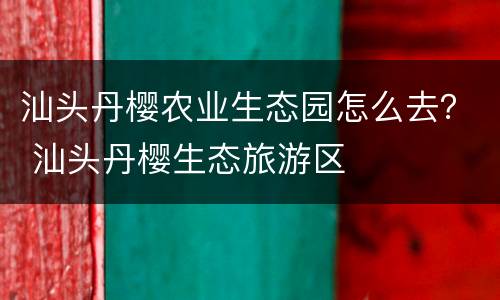 汕头丹樱农业生态园怎么去？ 汕头丹樱生态旅游区