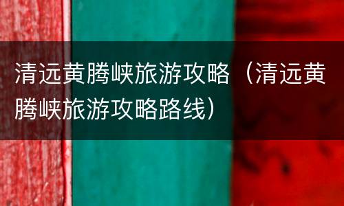 清远黄腾峡旅游攻略（清远黄腾峡旅游攻略路线）