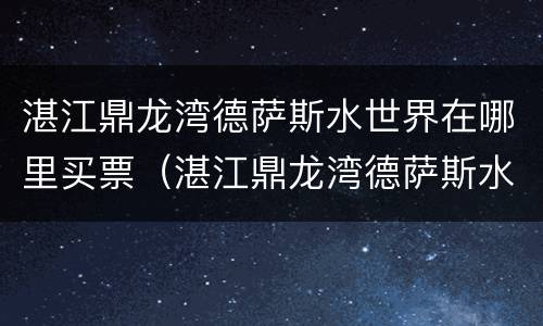 湛江鼎龙湾德萨斯水世界在哪里买票（湛江鼎龙湾德萨斯水世界门票）