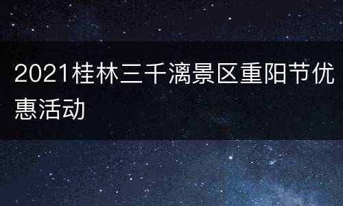 2021桂林三千漓景区重阳节优惠活动