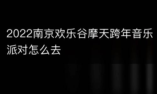 2022南京欢乐谷摩天跨年音乐派对怎么去