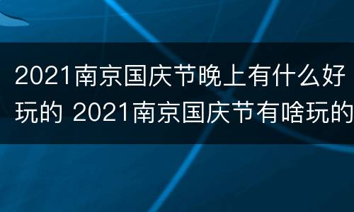 2021南京国庆节晚上有什么好玩的 2021南京国庆节有啥玩的