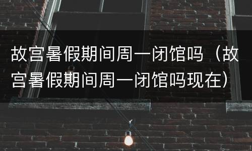 故宫暑假期间周一闭馆吗（故宫暑假期间周一闭馆吗现在）