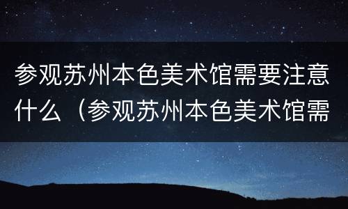 参观苏州本色美术馆需要注意什么（参观苏州本色美术馆需要注意什么问题）