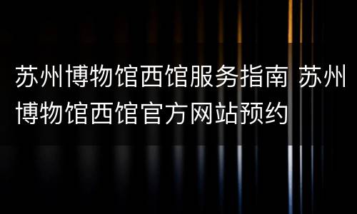 苏州博物馆西馆服务指南 苏州博物馆西馆官方网站预约