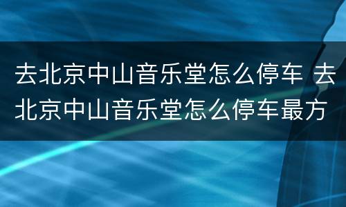 去北京中山音乐堂怎么停车 去北京中山音乐堂怎么停车最方便