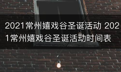 2021常州嬉戏谷圣诞活动 2021常州嬉戏谷圣诞活动时间表