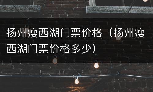 扬州瘦西湖门票价格（扬州瘦西湖门票价格多少）