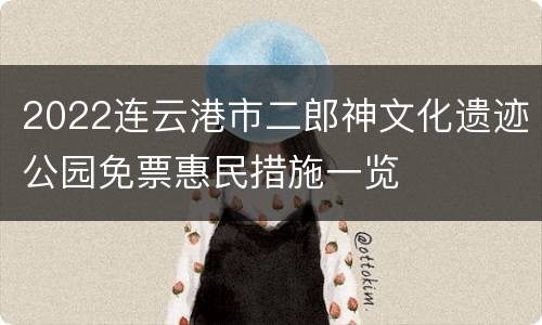 2022连云港市二郎神文化遗迹公园免票惠民措施一览
